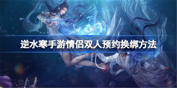 逆水寒手游双人预约怎么换绑