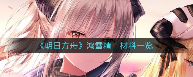 明日方舟鸿雪精二材料是什么 明日方舟鸿雪精二材料一览